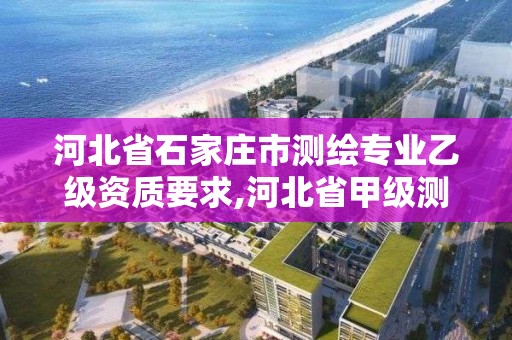 河北省石家庄市测绘专业乙级资质要求,河北省甲级测绘资质单位