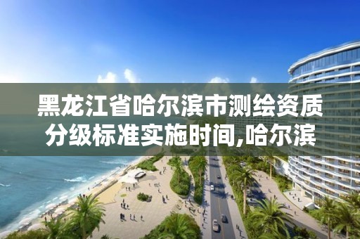 黑龙江省哈尔滨市测绘资质分级标准实施时间,哈尔滨市测绘院