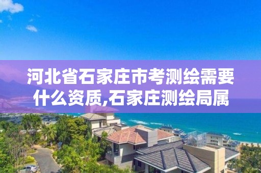 河北省石家庄市考测绘需要什么资质,石家庄测绘局属于哪个区