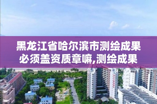 黑龙江省哈尔滨市测绘成果必须盖资质章嘛,测绘成果资料由什么部门提供。