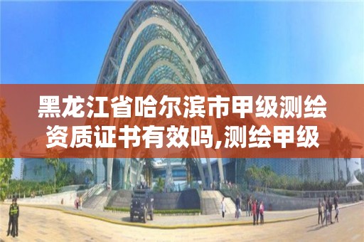 黑龙江省哈尔滨市甲级测绘资质证书有效吗,测绘甲级资质申请条件。