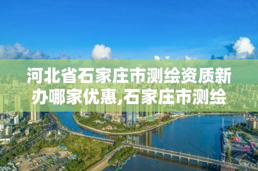 河北省石家庄市测绘资质新办哪家优惠,石家庄市测绘公司招聘