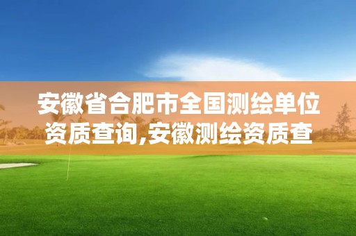 安徽省合肥市全国测绘单位资质查询,安徽测绘资质查询系统。