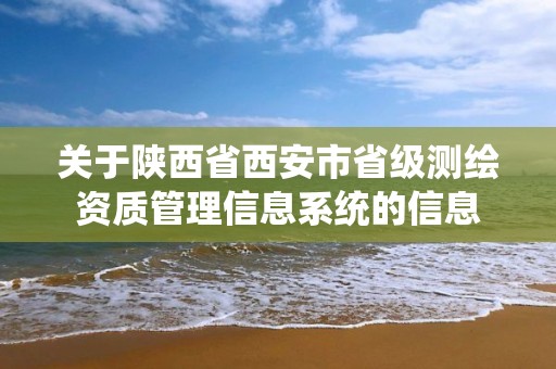 关于陕西省西安市省级测绘资质管理信息系统的信息