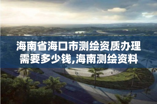 海南省海口市测绘资质办理需要多少钱,海南测绘资料信息中心。