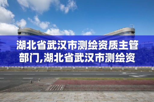 湖北省武汉市测绘资质主管部门,湖北省武汉市测绘资质主管部门是哪里