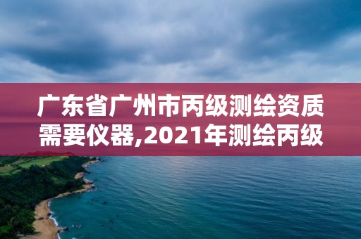 广东省广州市丙级测绘资质需要仪器,2021年测绘丙级资质申报条件