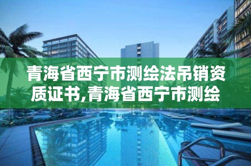 青海省西宁市测绘法吊销资质证书,青海省西宁市测绘法吊销资质证书公示。