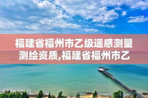 福建省福州市乙级遥感测量测绘资质,福建省福州市乙级遥感测量测绘资质公司。