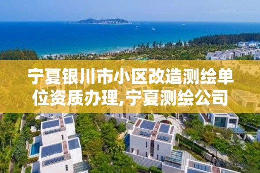 宁夏银川市小区改造测绘单位资质办理,宁夏测绘公司。