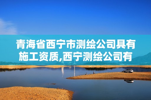 青海省西宁市测绘公司具有施工资质,西宁测绘公司有哪些