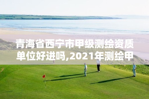 青海省西宁市甲级测绘资质单位好进吗,2021年测绘甲级资质申报条件。