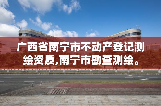 广西省南宁市不动产登记测绘资质,南宁市勘查测绘。