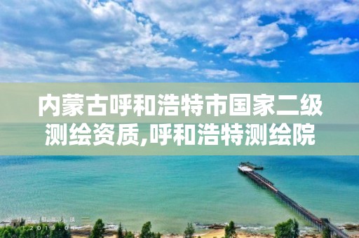 内蒙古呼和浩特市国家二级测绘资质,呼和浩特测绘院