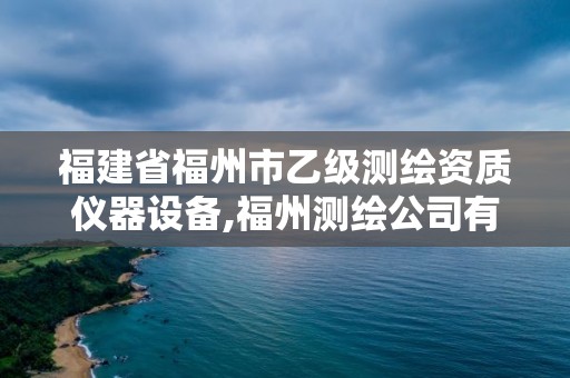 福建省福州市乙级测绘资质仪器设备,福州测绘公司有几家。