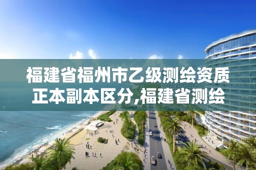 福建省福州市乙级测绘资质正本副本区分,福建省测绘资质查询。