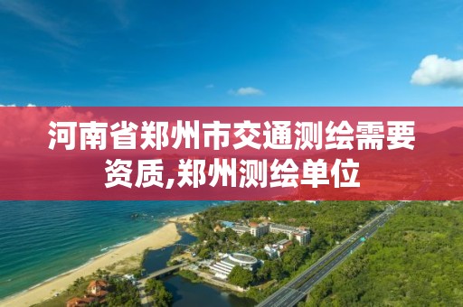 河南省郑州市交通测绘需要资质,郑州测绘单位