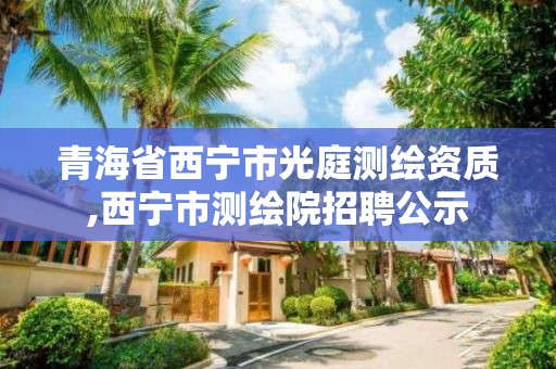 青海省西宁市光庭测绘资质,西宁市测绘院招聘公示