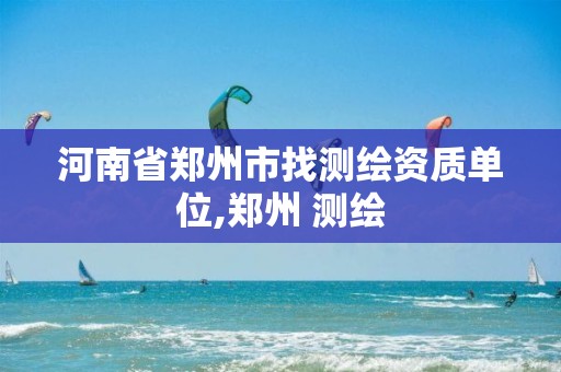 河南省郑州市找测绘资质单位,郑州 测绘