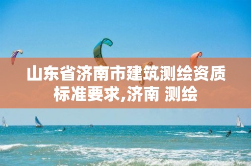 山东省济南市建筑测绘资质标准要求,济南 测绘