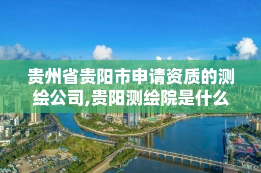 贵州省贵阳市申请资质的测绘公司,贵阳测绘院是什么单位