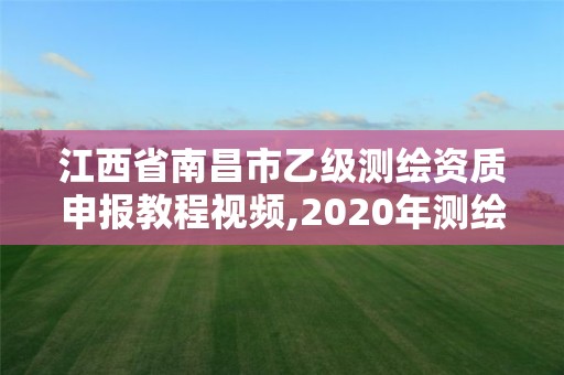 江西省南昌市乙级测绘资质申报教程视频,2020年测绘乙级资质申报条件