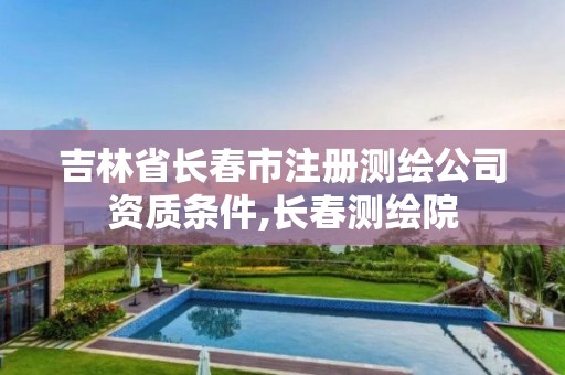 吉林省长春市注册测绘公司资质条件,长春测绘院