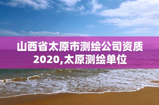 山西省太原市测绘公司资质2020,太原测绘单位