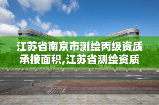 江苏省南京市测绘丙级资质承接面积,江苏省测绘资质乙级