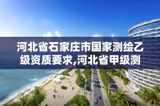 河北省石家庄市国家测绘乙级资质要求,河北省甲级测绘资质单位