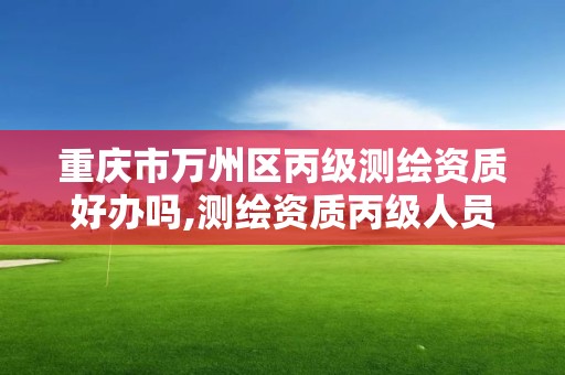 重庆市万州区丙级测绘资质好办吗,测绘资质丙级人员要求