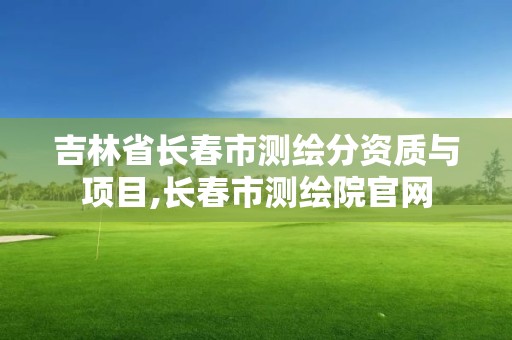 吉林省长春市测绘分资质与项目,长春市测绘院官网