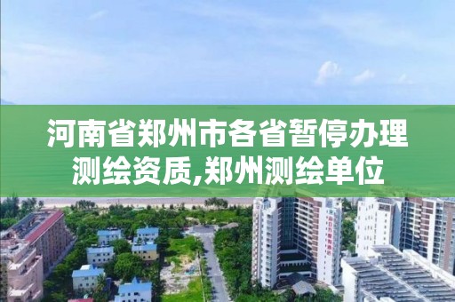 河南省郑州市各省暂停办理测绘资质,郑州测绘单位