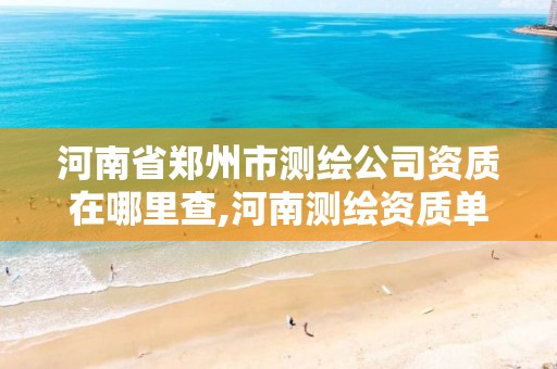 河南省郑州市测绘公司资质在哪里查,河南测绘资质单位查询