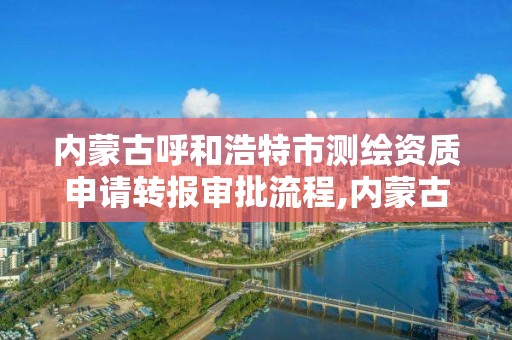 内蒙古呼和浩特市测绘资质申请转报审批流程,内蒙古测绘资质延期公告。