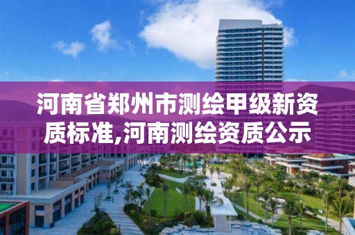 河南省郑州市测绘甲级新资质标准,河南测绘资质公示