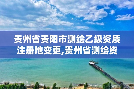 贵州省贵阳市测绘乙级资质注册地变更,贵州省测绘资质管理系统。