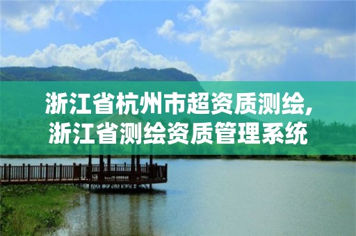 浙江省杭州市超资质测绘,浙江省测绘资质管理系统