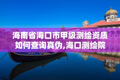 海南省海口市甲级测绘资质如何查询真伪,海口测绘院。