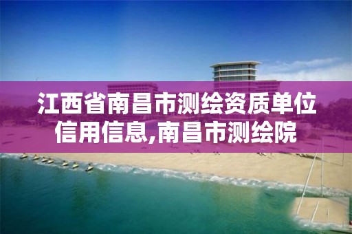 江西省南昌市测绘资质单位信用信息,南昌市测绘院