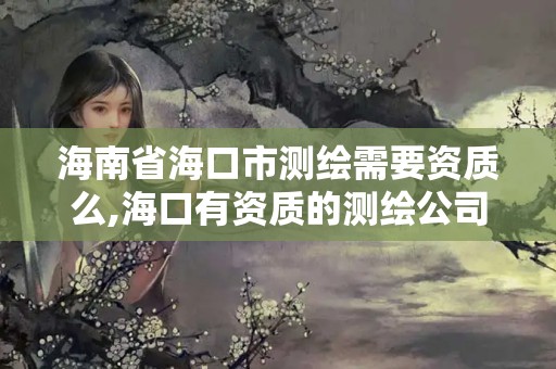 海南省海口市测绘需要资质么,海口有资质的测绘公司