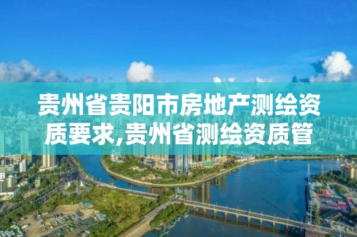 贵州省贵阳市房地产测绘资质要求,贵州省测绘资质管理条例。