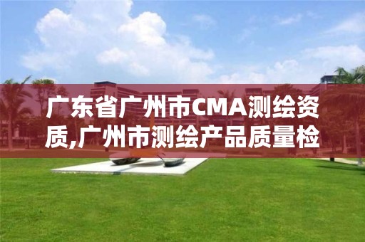 广东省广州市CMA测绘资质,广州市测绘产品质量检验中心