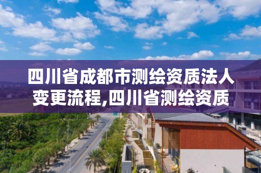 四川省成都市测绘资质法人变更流程,四川省测绘资质管理办法