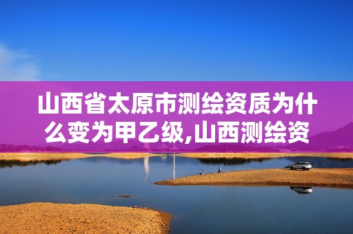 山西省太原市测绘资质为什么变为甲乙级,山西测绘资质单位。