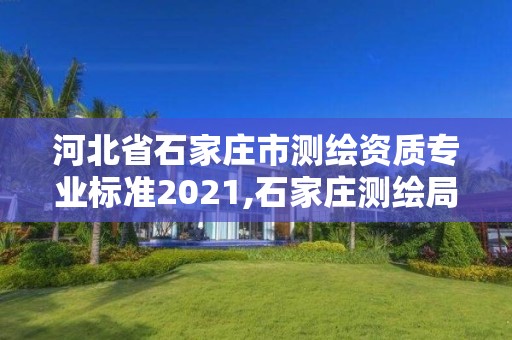 河北省石家庄市测绘资质专业标准2021,石家庄测绘局属于哪个区