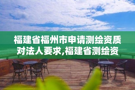 福建省福州市申请测绘资质对法人要求,福建省测绘资质延期。