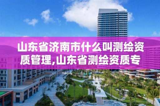 山东省济南市什么叫测绘资质管理,山东省测绘资质专用章