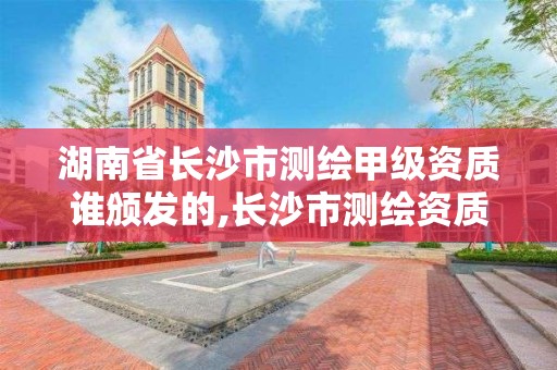 湖南省长沙市测绘甲级资质谁颁发的,长沙市测绘资质单位名单