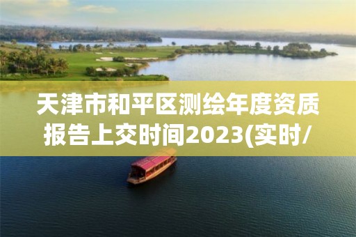 天津市和平区测绘年度资质报告上交时间2023(实时/更新中)